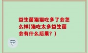 益生菌猫猫吃多了会怎么样(猫吃太多益生菌会有什么后果？)