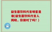 益生菌饮料代言明星是谁(益生菌饮料代言人揭晓，你猜对了吗？)