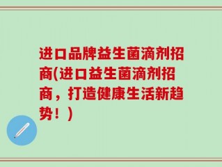 进口品牌益生菌滴剂招商(进口益生菌滴剂招商，打造健康生活新趋势！)