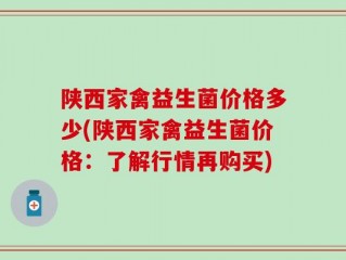 陕西家禽益生菌价格多少(陕西家禽益生菌价格：了解行情再购买)
