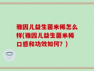 雅因儿益生菌米稀怎么样(雅因儿益生菌米稀口感和功效如何？)