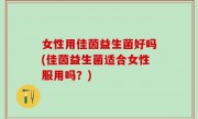 女性用佳茵益生菌好吗(佳茵益生菌适合女性服用吗？)