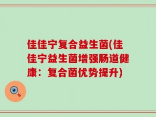 佳佳宁复合益生菌(佳佳宁益生菌增强肠道健康：复合菌优势提升)