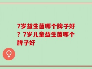 7岁益生菌哪个牌子好？7岁儿童益生菌哪个牌子好