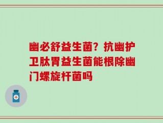 幽必舒益生菌？抗幽护卫肽胃益生菌能根除幽门螺旋杆菌吗