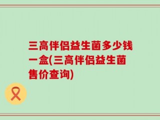 三高伴侣益生菌多少钱一盒(三高伴侣益生菌售价查询)