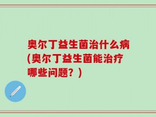 奥尔丁益生菌治什么病(奥尔丁益生菌能治疗哪些问题？)