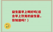 益生菌早上喝好吗(适合早上饮用的益生菌，你知道吗？)