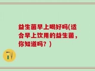 益生菌早上喝好吗(适合早上饮用的益生菌，你知道吗？)