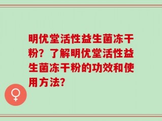 明优堂活性益生菌冻干粉？了解明优堂活性益生菌冻干粉的功效和使用方法？