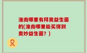 淮南哪里有拜奥益生菌的(淮南哪里能买得到奥妙益生菌？)