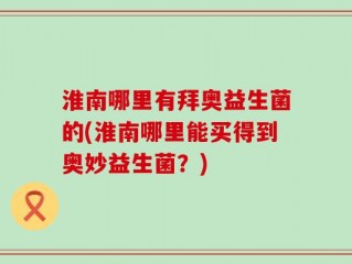 淮南哪里有拜奥益生菌的(淮南哪里能买得到奥妙益生菌？)