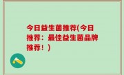 今日益生菌推荐(今日推荐：最佳益生菌品牌推荐！)