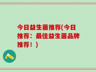 今日益生菌推荐(今日推荐：最佳益生菌品牌推荐！)