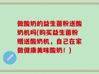 做酸奶的益生菌粉送酸奶机吗(购买益生菌粉赠送酸奶机，自己在家做健康美味酸奶！)