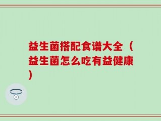 益生菌搭配食谱大全（益生菌怎么吃有益健康）