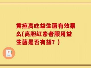 黄疸高吃益生菌有效果么(高胆红素者服用益生菌是否有益？)