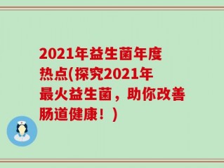 2021年益生菌年度热点(探究2021年最火益生菌，助你改善肠道健康！)