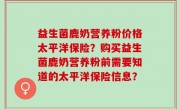 益生菌鹿奶营养粉价格太平洋保险？购买益生菌鹿奶营养粉前需要知道的太平洋保险信息？