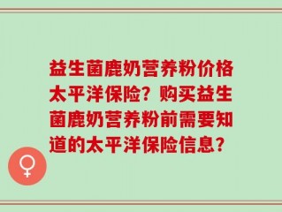 益生菌鹿奶营养粉价格太平洋保险？购买益生菌鹿奶营养粉前需要知道的太平洋保险信息？