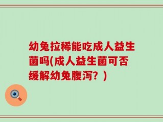 幼兔拉稀能吃成人益生菌吗(成人益生菌可否缓解幼兔腹泻？)