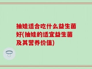 抽娃适合吃什么益生菌好(抽娃的适宜益生菌及其营养价值)