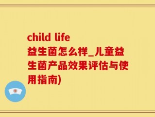 child life益生菌怎么样_儿童益生菌产品效果评估与使用指南)