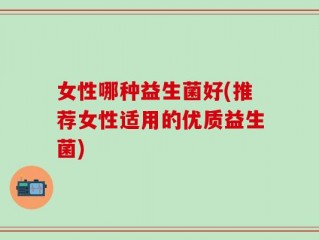 女性哪种益生菌好(推荐女性适用的优质益生菌)