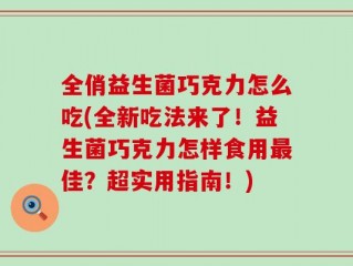 全俏益生菌巧克力怎么吃(全新吃法来了！益生菌巧克力怎样食用最佳？超实用指南！)