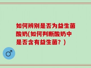 如何辨别是否为益生菌酸奶(如何判断酸奶中是否含有益生菌？)