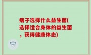 瘦子选择什么益生菌(选择适合身体的益生菌，获得健康体态)