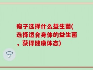 瘦子选择什么益生菌(选择适合身体的益生菌，获得健康体态)