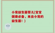 小宠益生菌婴儿(宝宝健康必备，来自小宠的益生菌！)