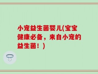 小宠益生菌婴儿(宝宝健康必备，来自小宠的益生菌！)