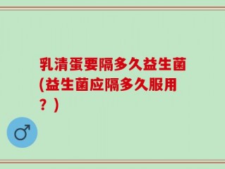 乳清蛋要隔多久益生菌(益生菌应隔多久服用？)