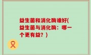 益生菌和消化酶谁好(益生菌与消化酶：哪一个更有益？)