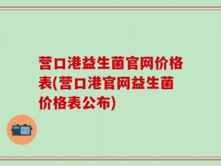 营口港益生菌官网价格表(营口港官网益生菌价格表公布)