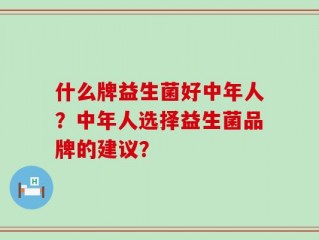 什么牌益生菌好中年人？中年人选择益生菌品牌的建议？