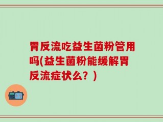 胃反流吃益生菌粉管用吗(益生菌粉能缓解胃反流症状么？)