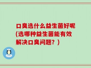 口臭选什么益生菌好呢(选哪种益生菌能有效解决口臭问题？)