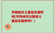 孕期能吃儿童益生菌粉吗(孕妈咪可以服用儿童益生菌粉吗？)