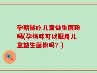 孕期能吃儿童益生菌粉吗(孕妈咪可以服用儿童益生菌粉吗？)