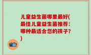 儿童益生菌哪里最好(最佳儿童益生菌推荐：哪种最适合您的孩子？)