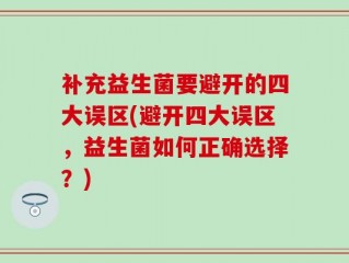 补充益生菌要避开的四大误区(避开四大误区，益生菌如何正确选择？)