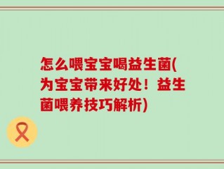 怎么喂宝宝喝益生菌(为宝宝带来好处！益生菌喂养技巧解析)