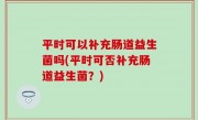 平时可以补充肠道益生菌吗(平时可否补充肠道益生菌？)