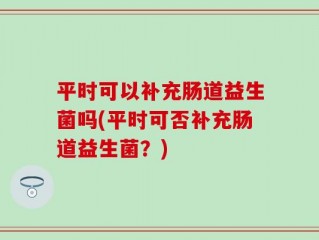 平时可以补充肠道益生菌吗(平时可否补充肠道益生菌？)