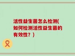 活性益生菌怎么检测(如何检测活性益生菌的有效性？)