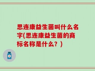思连康益生菌叫什么名字(思连康益生菌的商标名称是什么？)