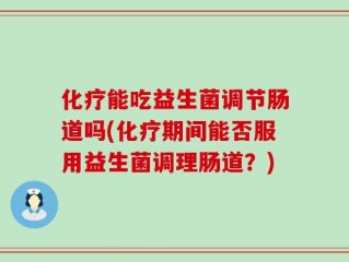 化疗能吃益生菌调节肠道吗(化疗期间能否服用益生菌调理肠道？)